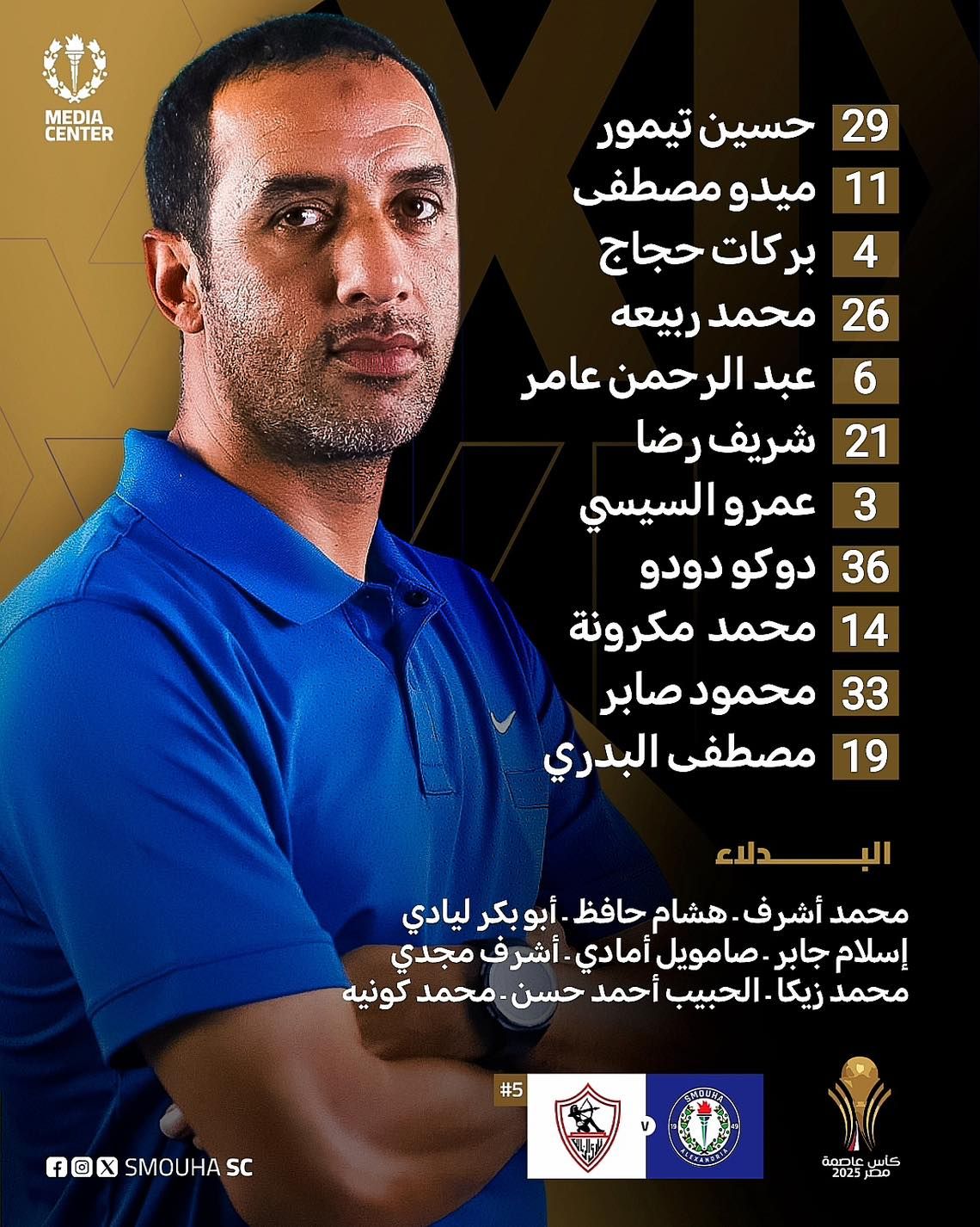 قد تكون صورة شخص واحد وتحتوي على النص 'MEDIA CENTER 4 29 حسين تیمور 11 ميدو مصطفی برکات حجاج بركاتحجاج 26 محمد ربيعه 6 عبد الرحمن عامر شریف رضا عمرو السيسي 36 دوکودودو 14 محمد مكرونة محمود صابر 19 مصطفى البدري 21 3 33 البدلاء محمد أشرف ف هشام حافظ أبوبكر أبو بگر ليادي إسلام جابر صامويل أمادي أشرف ف مجدي محمد زیکا الحبيب أحمد حسن محمد کونیه #5 SC SMOUHA fox XSMOUHASC f كأس عاصمة מבז 2025'
