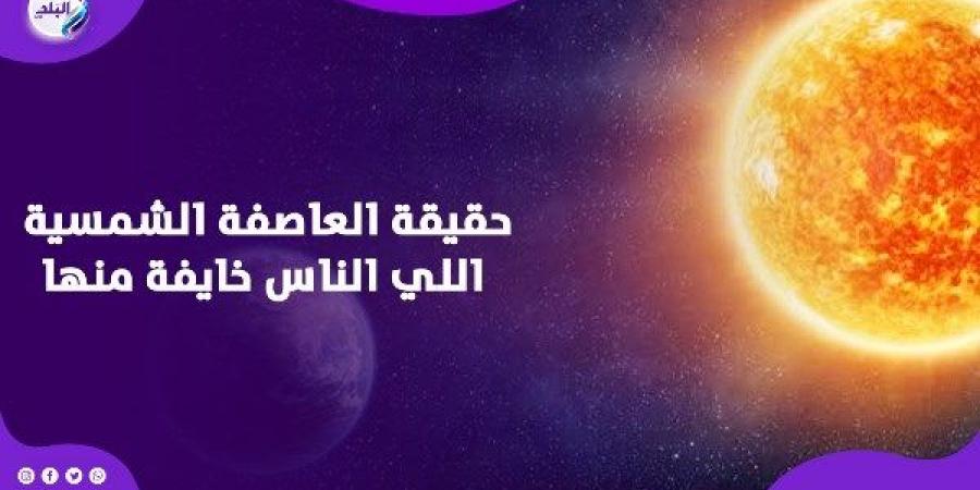 حقيقة العاصفة الشمسية اللي الناس خايفة منها.. هل فعلا هتأثر علينا؟ - خليج نيوز